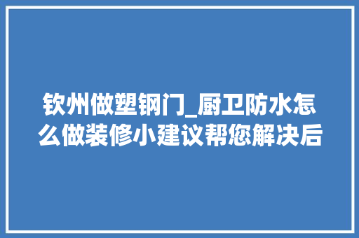 钦州做塑钢门_厨卫防水怎么做装修小建议帮您解决后顾之忧