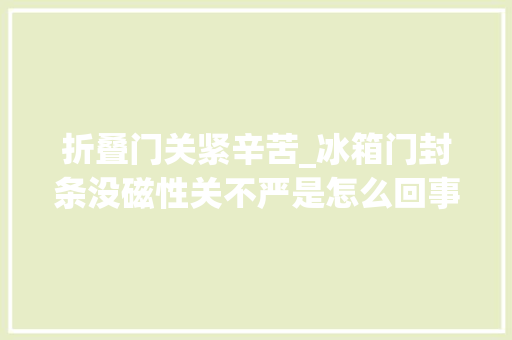 折叠门关紧辛苦_冰箱门封条没磁性关不严是怎么回事
