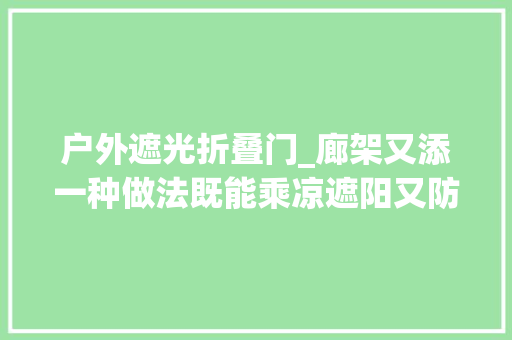户外遮光折叠门_廊架又添一种做法既能乘凉遮阳又防风雨照搬到自家院子很合适