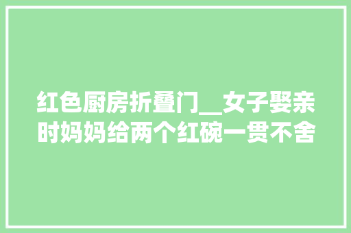 红色厨房折叠门__女子娶亲时妈妈给两个红碗一贯不舍拆想起来时打开太惊喜