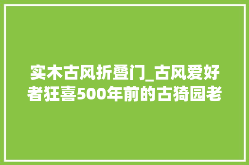 实木古风折叠门_古风爱好者狂喜500年前的古猗园老正门区域开放啦