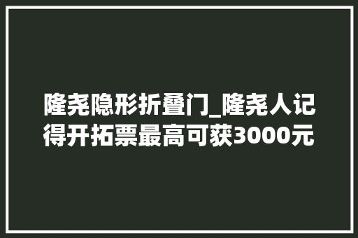 隆尧隐形折叠门_隆尧人记得开拓票最高可获3000元大年夜奖