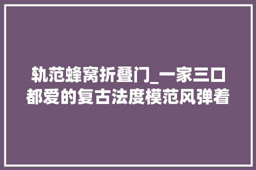 轨范蜂窝折叠门_一家三口都爱的复古法度模范风弹着钢琴晒晒太阳打开一楼新世界