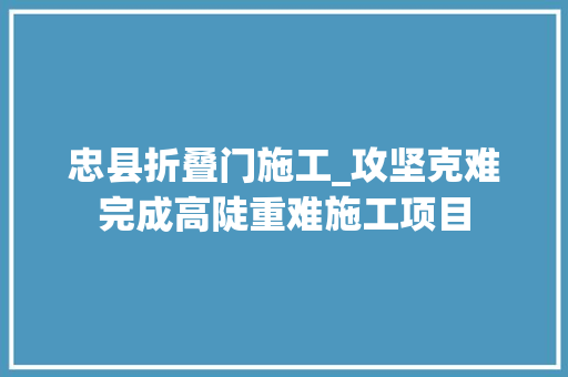 忠县折叠门施工_攻坚克难完成高陡重难施工项目