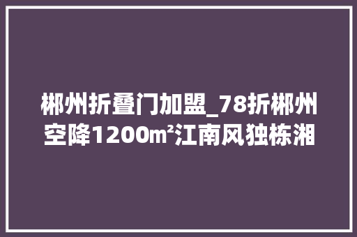 郴州折叠门加盟_78折郴州空降1200㎡江南风独栋湘菜馆美到梗塞