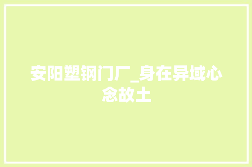 安阳塑钢门厂_身在异域心念故土