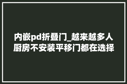 内嵌pd折叠门_越来越多人厨房不安装平移门都在选择口袋门和PD门真聪明