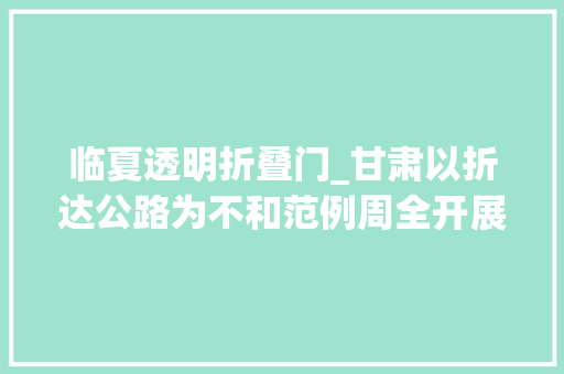 临夏透明折叠门_甘肃以折达公路为不和范例周全开展作风整治