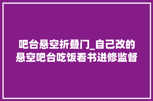 吧台悬空折叠门_自己改的悬空吧台吃饭看书进修监督孩子功课可折叠
