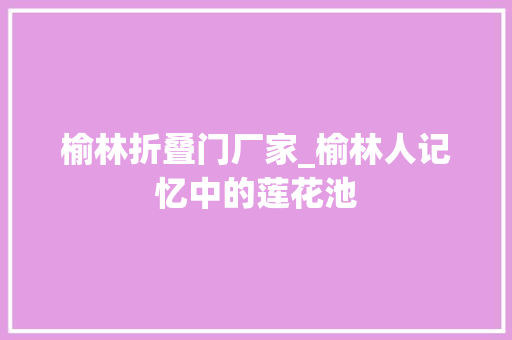 榆林折叠门厂家_榆林人记忆中的莲花池
