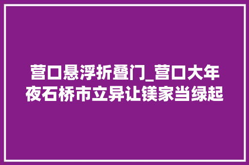 营口悬浮折叠门_营口大年夜石桥市立异让镁家当绿起来