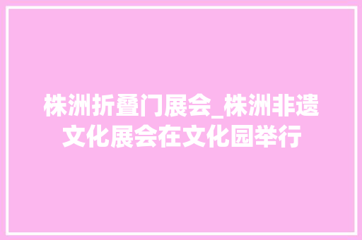 株洲折叠门展会_株洲非遗文化展会在文化园举行