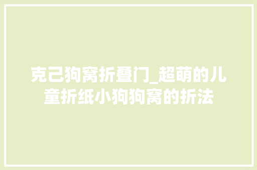 克己狗窝折叠门_超萌的儿童折纸小狗狗窝的折法