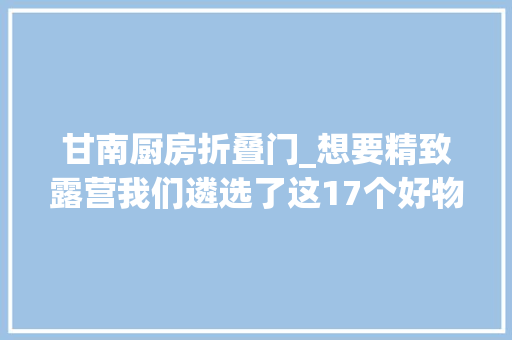 甘南厨房折叠门_想要精致露营我们遴选了这17个好物理想生活好物系列⑥