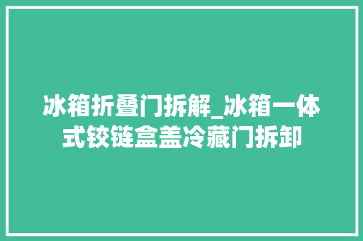 冰箱折叠门拆解_冰箱一体式铰链盒盖冷藏门拆卸