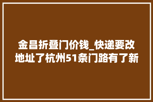 金昌折叠门价钱_快递要改地址了杭州51条门路有了新名字有你家临近的吗