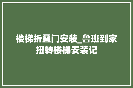 楼梯折叠门安装_鲁班到家扭转楼梯安装记