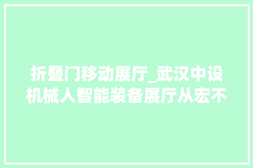 折叠门移动展厅_武汉中设机械人智能装备展厅从宏不雅观到微不雅观品中国设计高端