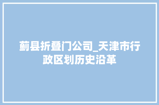 蓟县折叠门公司_天津市行政区划历史沿革