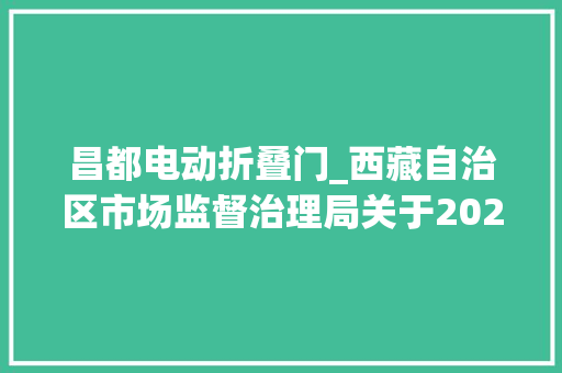 昌都电动折叠门_西藏自治区市场监督治理局关于2023年工业产品质量自治区监督抽查情况的传递