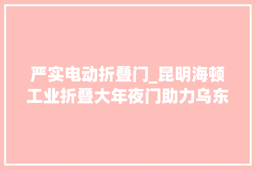 严实电动折叠门_昆明海顿工业折叠大年夜门助力乌东德水电站培植顺利交付运用