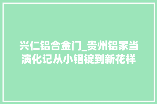 兴仁铝合金门_贵州铝家当演化记从小铝锭到新花样