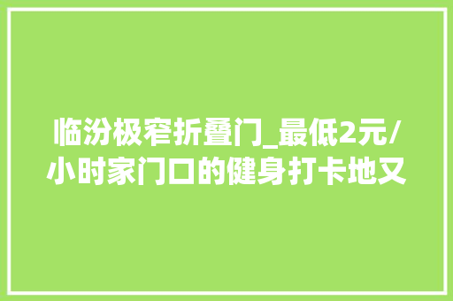 临汾极窄折叠门_最低2元/小时家门口的健身打卡地又新增2处在你家临近吗