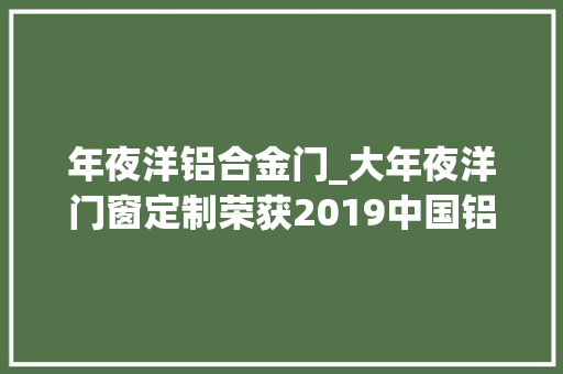 年夜洋铝合金门_大年夜洋门窗定制荣获2019中国铝合金门窗消费者喜好十大年夜品牌