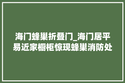 海门蜂巢折叠门_海门居平易近家橱柜惊现蜂巢消防处置结果很甜蜜
