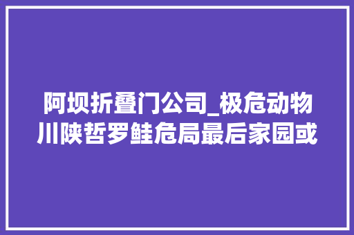 阿坝折叠门公司_极危动物川陕哲罗鲑危局最后家园或被水电站毁掉落