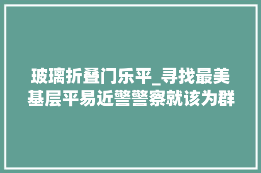 玻璃折叠门乐平_寻找最美基层平易近警警察就该为群浩瀚搞妥事乐平民警朱寅生