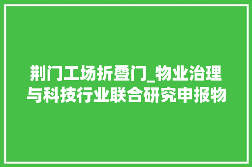 荆门工场折叠门_物业治理与科技行业联合研究申报物管搭台科技唱戏