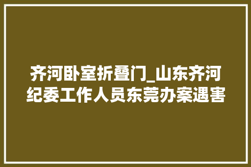 齐河卧室折叠门_山东齐河纪委工作人员东莞办案遇害警方传递来了