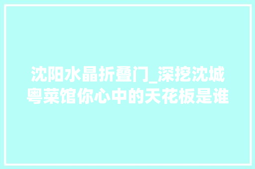 沈阳水晶折叠门_深挖沈城粤菜馆你心中的天花板是谁