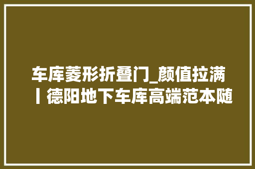 车库菱形折叠门_颜值拉满丨德阳地下车库高端范本随意马虎让人心生嫉妒