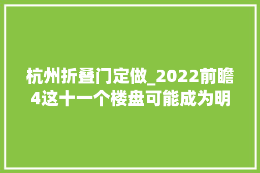 杭州折叠门定做_2022前瞻4这十一个楼盘可能成为明年交付王中王