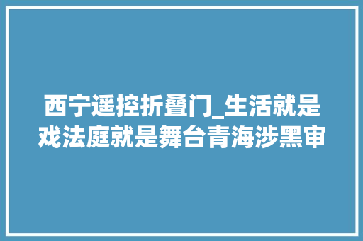 西宁遥控折叠门_生活就是戏法庭就是舞台青海涉黑审判现遥控门全网哗然