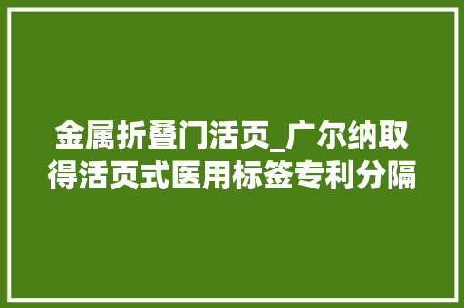 金属折叠门活页_广尔纳取得活页式医用标签专利分隔板更换方便且能适应大年夜部分的分隔板