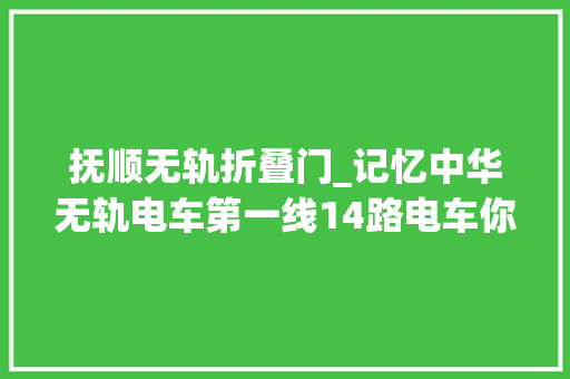 抚顺无轨折叠门_记忆中华无轨电车第一线14路电车你对TA理解若干