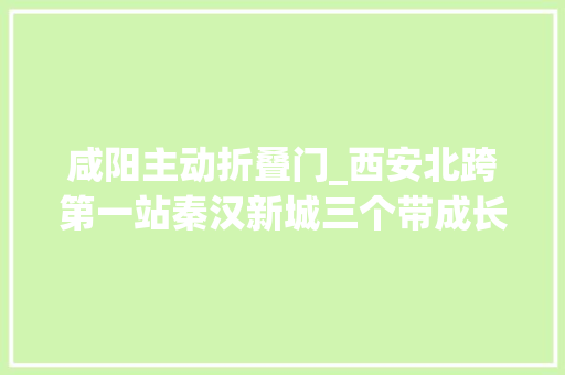 咸阳主动折叠门_西安北跨第一站秦汉新城三个带成长势头强劲