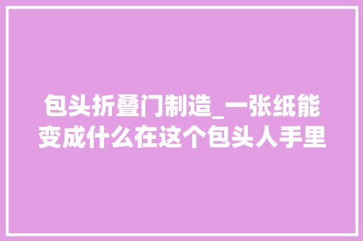 包头折叠门制造_一张纸能变成什么在这个包头人手里可以变成一切