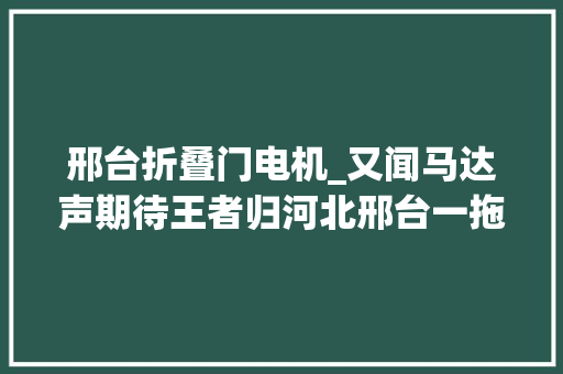 邢台折叠门电机_又闻马达声期待王者归河北邢台一拖华戎公司新产品今日投产