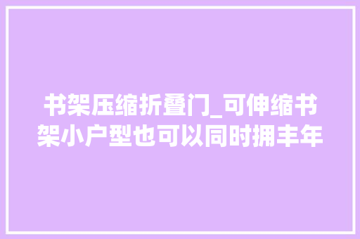 书架压缩折叠门_可伸缩书架小户型也可以同时拥丰年夜小书架