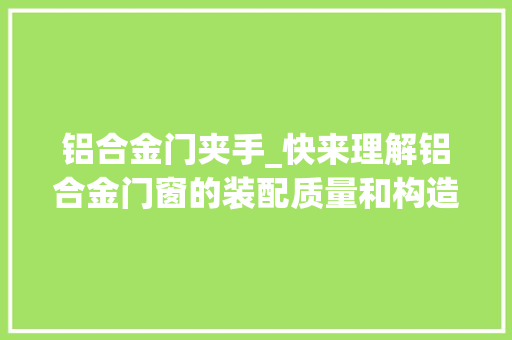 铝合金门夹手_快来理解铝合金门窗的装配质量和构造