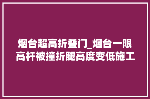烟台超高折叠门_烟台一限高杆被撞折腿高度变低施工单位正在从新整修