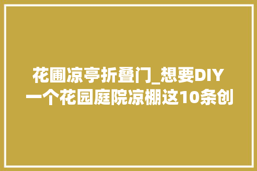 花圃凉亭折叠门_想要DIY一个花园庭院凉棚这10条创意灵感不要错过