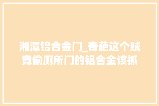 湘潭铝合金门_奇葩这个贼竟偷厕所门的铝合金该抓