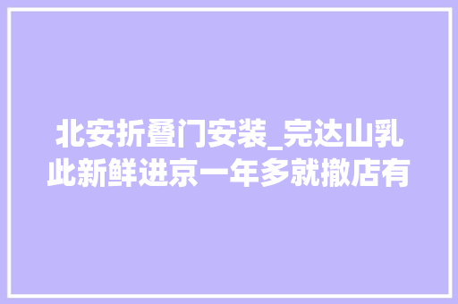 北安折叠门安装_完达山乳此新鲜进京一年多就撤店有加盟商称日亏七八百元
