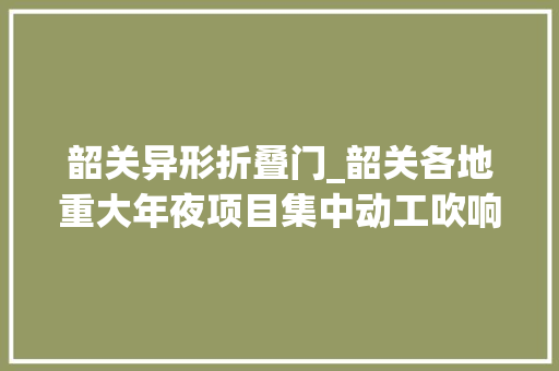 韶关异形折叠门_韶关各地重大年夜项目集中动工吹响高质量成长号角