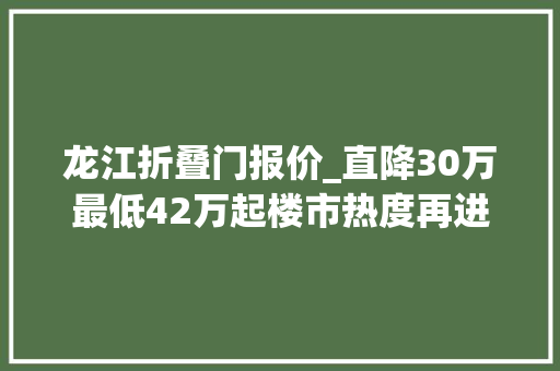 龙江折叠门报价_直降30万最低42万起楼市热度再进级